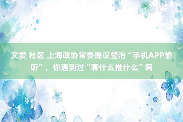 文爱 社区 上海政协常委提议整治“手机APP偷听”，你遇到过“聊什么推什么”吗