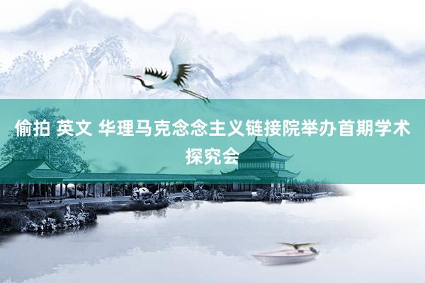 偷拍 英文 华理马克念念主义链接院举办首期学术探究会